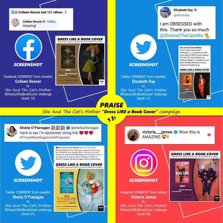 Quotes of praise from authors, Colleen Hoover, Elizabeth Day, Sheila O'Flanagan and Victoria James for She And The Cat's Mother "Dress LIKE a Book Cover" looks of their books: Verity, Magpie, Three Weddings and a Proposal, and, Wine Girl